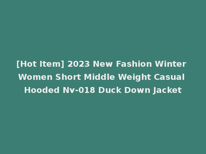[Hot Item] 2023 New Fashion Winter Women Short Middle Weight Casual Hooded Nv-018 Duck Down Jacket