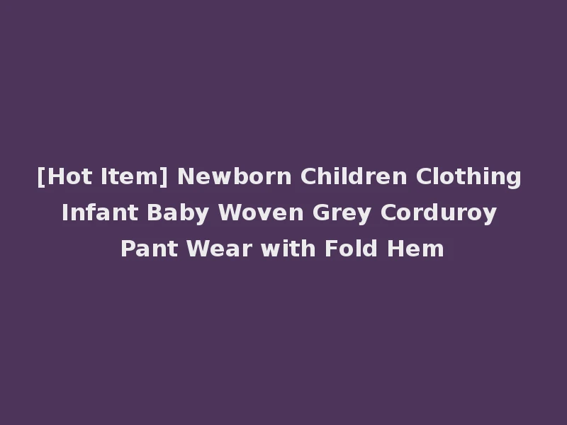 [Hot Item] Newborn Children Clothing Infant Baby Woven Grey Corduroy Pant Wear with Fold Hem