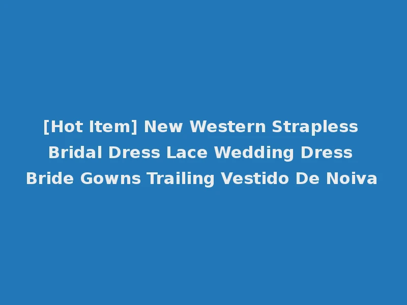 [Hot Item] New Western Strapless Bridal Dress Lace Wedding Dress Bride Gowns Trailing Vestido De Noiva