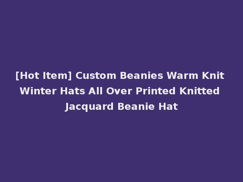 [Hot Item] Custom Beanies Warm Knit Winter Hats All Over Printed Knitted Jacquard Beanie Hat