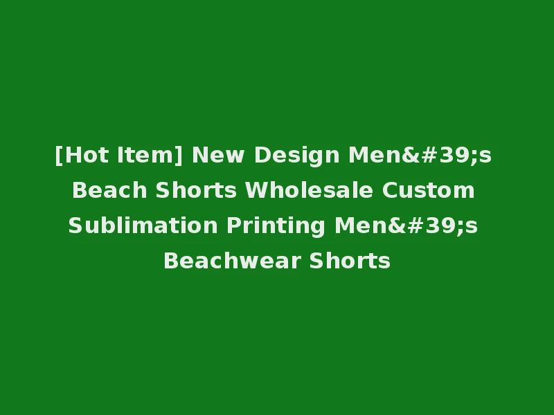 [Hot Item] New Design Men's Beach Shorts Wholesale Custom Sublimation Printing Men's Beachwear Shorts