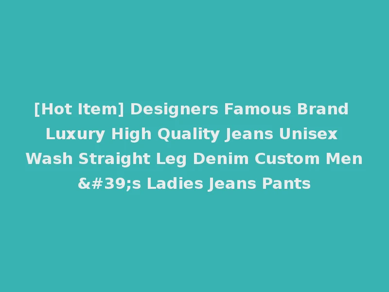 [Hot Item] Designers Famous Brand Luxury High Quality Jeans Unisex Wash Straight Leg Denim Custom Men's Ladies Jeans Pants