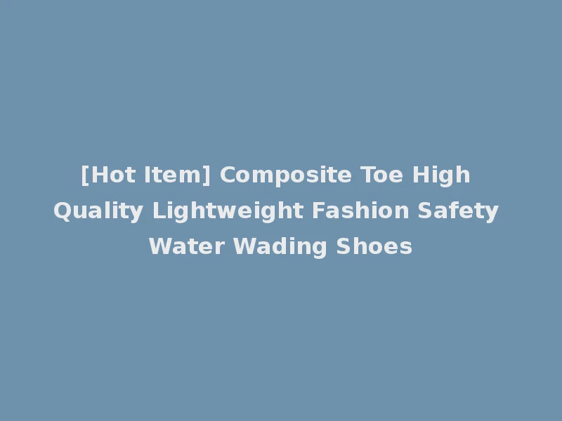 [Hot Item] Composite Toe High Quality Lightweight Fashion Safety Water Wading Shoes