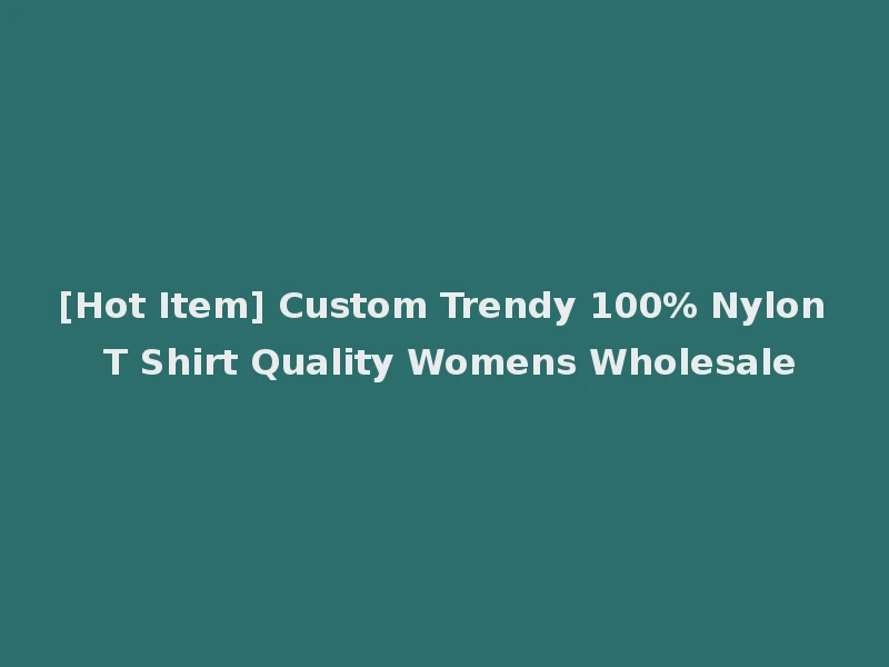 [Hot Item] Custom Trendy 100% Nylon T Shirt Quality Womens Wholesale