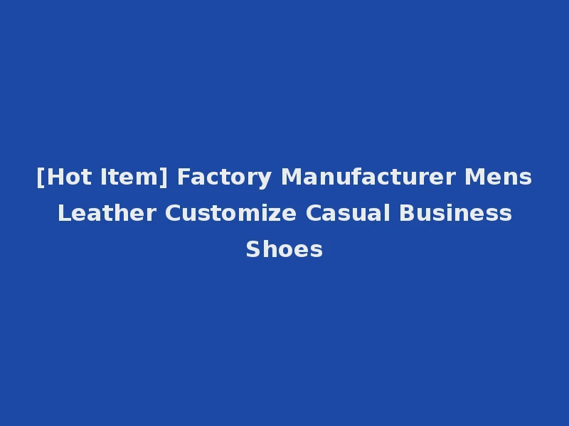 [Hot Item] Factory Manufacturer Mens Leather Customize Casual Business Shoes