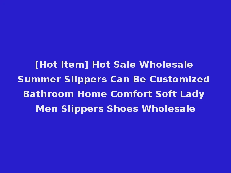 [Hot Item] Hot Sale Wholesale Summer Slippers Can Be Customized Bathroom Home Comfort Soft Lady Men Slippers Shoes Wholesale