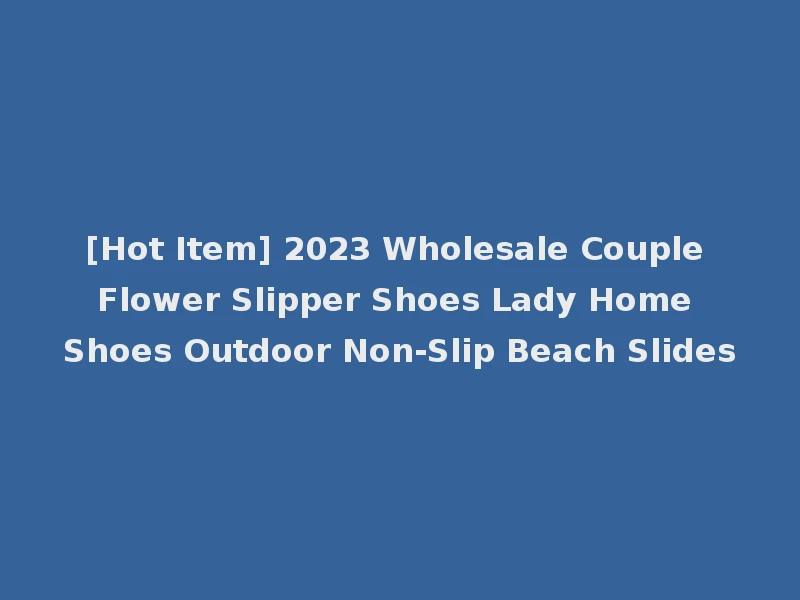 [Hot Item] 2023 Wholesale Couple Flower Slipper Shoes Lady Home Shoes Outdoor Non-Slip Beach Slides