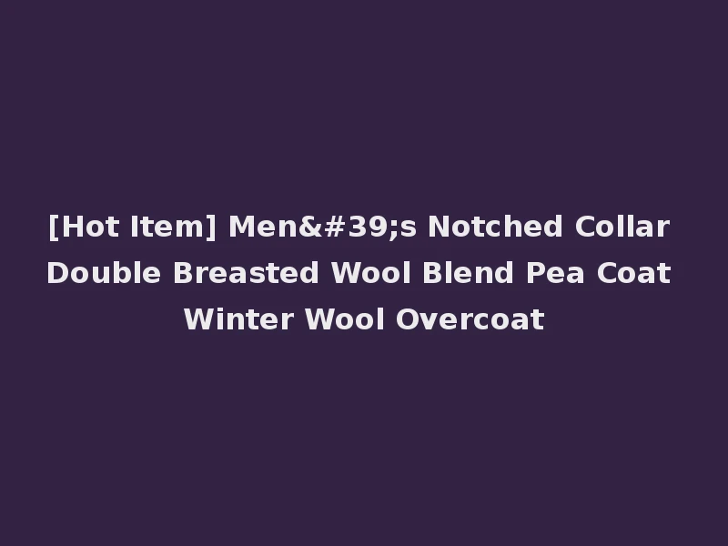 [Hot Item] Men's Notched Collar Double Breasted Wool Blend Pea Coat Winter Wool Overcoat
