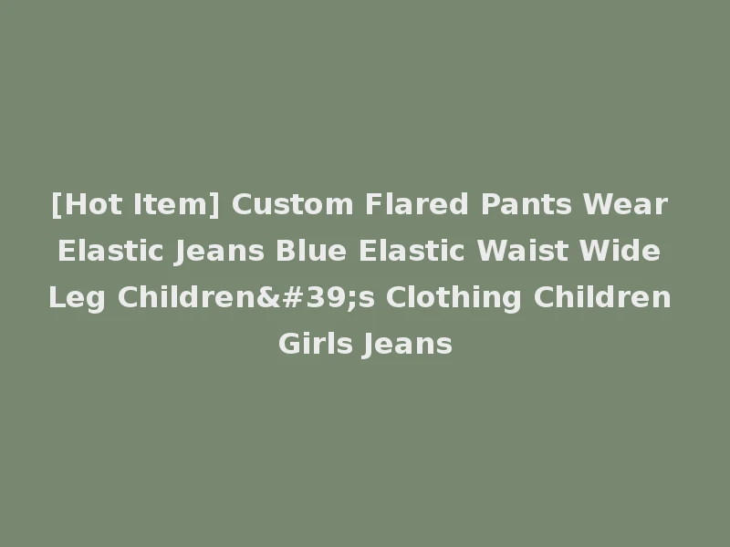 [Hot Item] Custom Flared Pants Wear Elastic Jeans Blue Elastic Waist Wide Leg Children's Clothing Children Girls Jeans