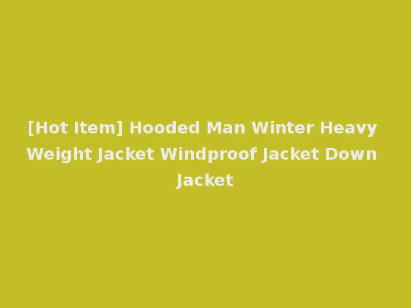 [Hot Item] Hooded Man Winter Heavy Weight Jacket Windproof Jacket Down Jacket