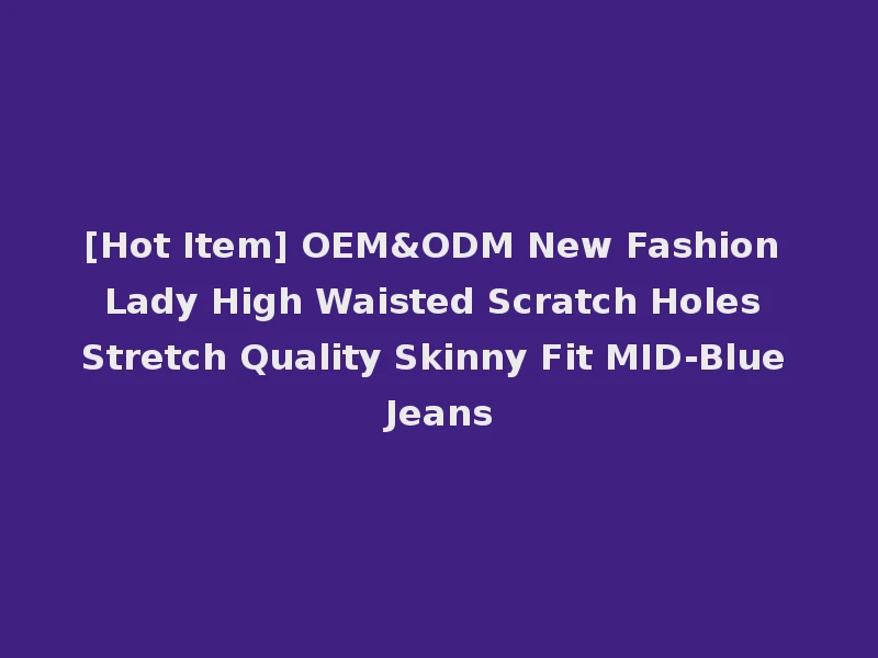 [Hot Item] OEM&ODM New Fashion Lady High Waisted Scratch Holes Stretch Quality Skinny Fit MID-Blue Jeans