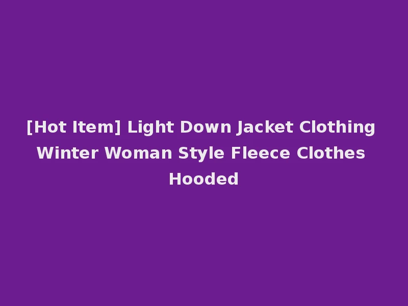 [Hot Item] Light Down Jacket Clothing Winter Woman Style Fleece Clothes Hooded