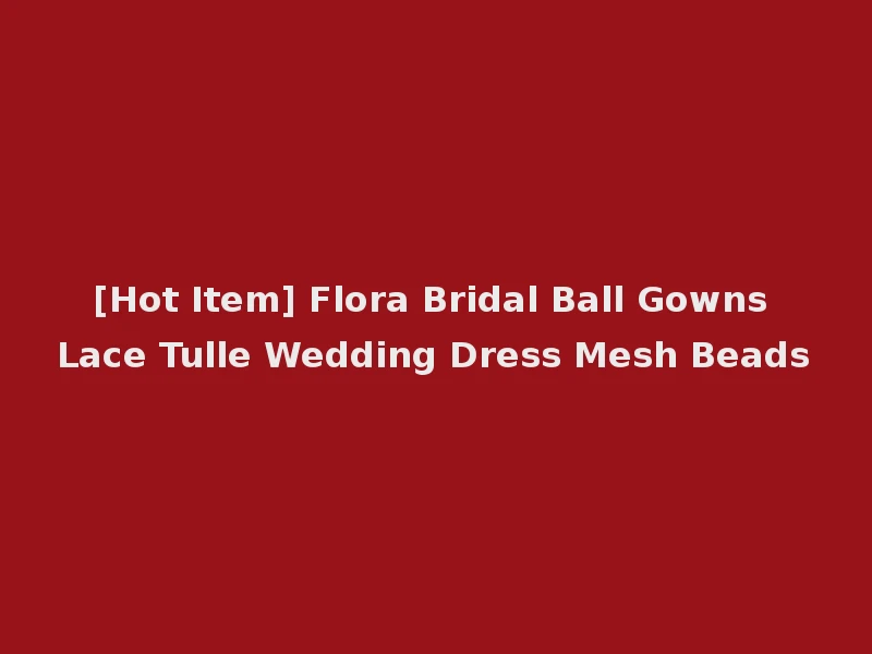 [Hot Item] Flora Bridal Ball Gowns Lace Tulle Wedding Dress Mesh Beads