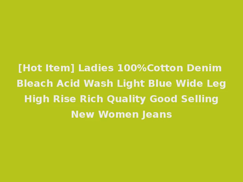 [Hot Item] Ladies 100%Cotton Denim Bleach Acid Wash Light Blue Wide Leg High Rise Rich Quality Good Selling New Women Jeans