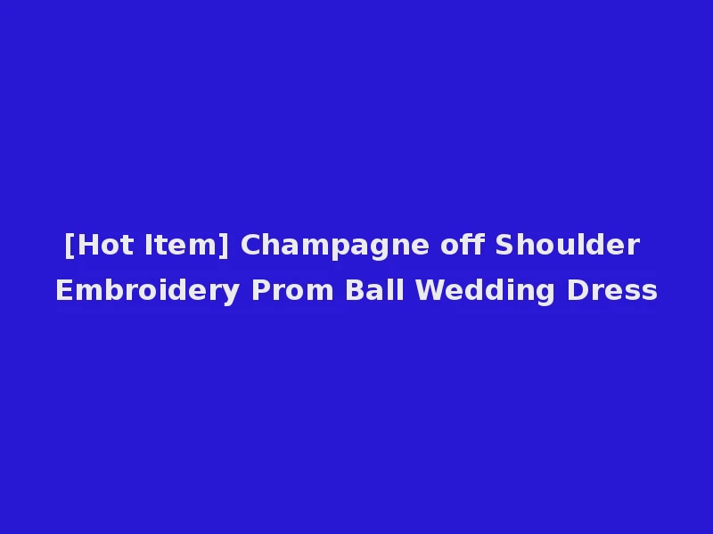 [Hot Item] Champagne off Shoulder Embroidery Prom Ball Wedding Dress