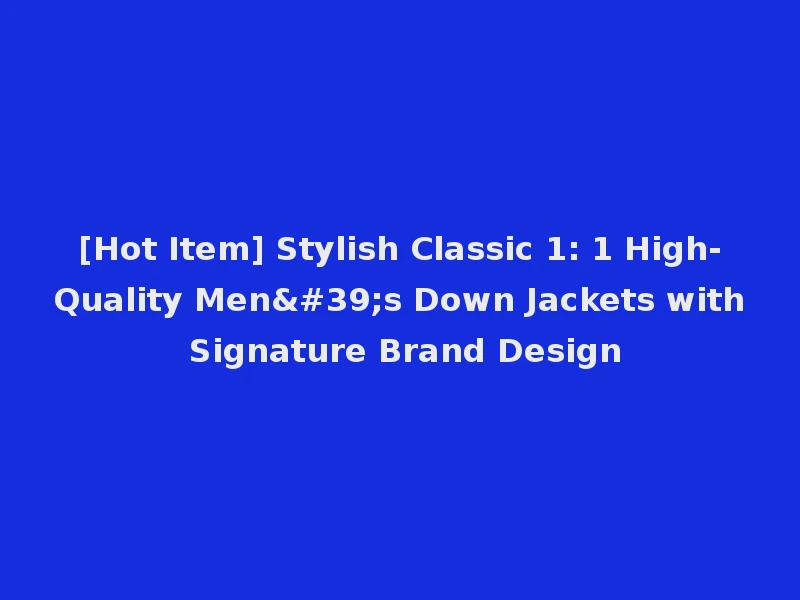 [Hot Item] Stylish Classic 1: 1 High-Quality Men's Down Jackets with Signature Brand Design