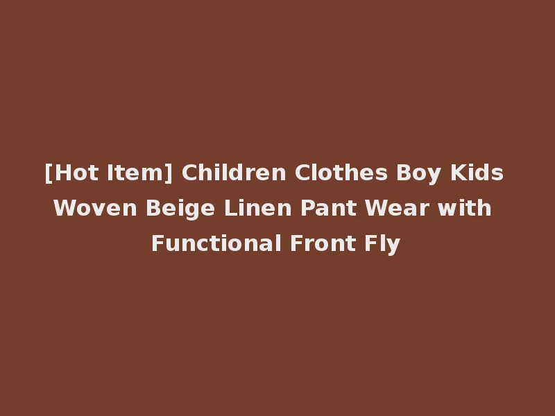[Hot Item] Children Clothes Boy Kids Woven Beige Linen Pant Wear with Functional Front Fly