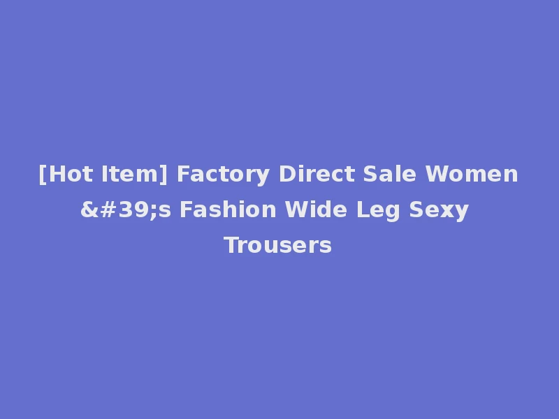 [Hot Item] Factory Direct Sale Women's Fashion Wide Leg Sexy Trousers