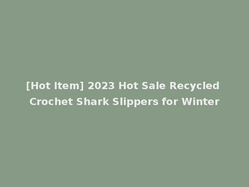 [Hot Item] 2023 Hot Sale Recycled Crochet Shark Slippers for Winter