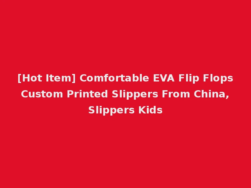 [Hot Item] Comfortable EVA Flip Flops Custom Printed Slippers From China, Slippers Kids