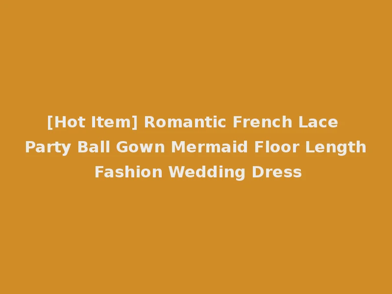 [Hot Item] Romantic French Lace Party Ball Gown Mermaid Floor Length Fashion Wedding Dress