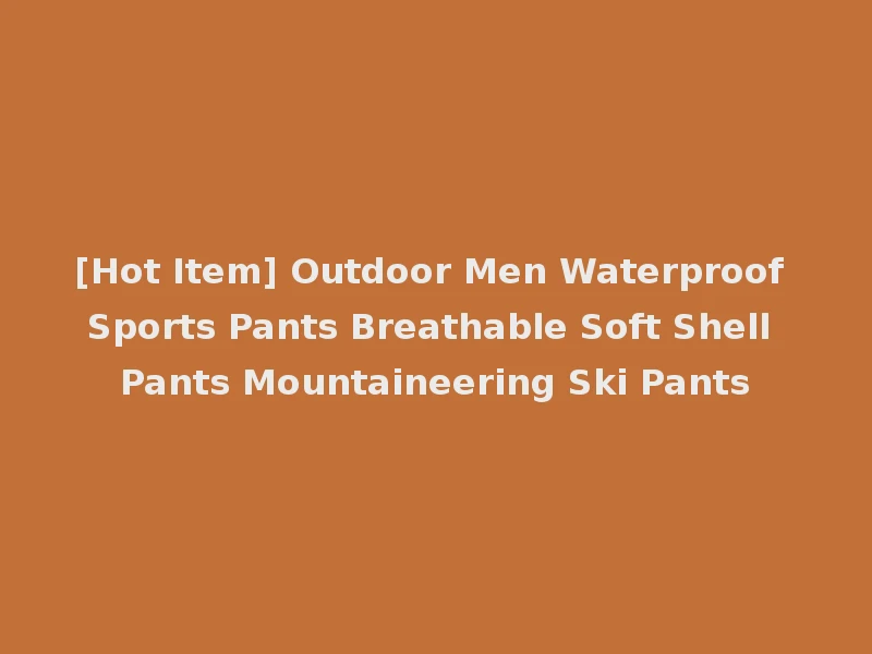 [Hot Item] Outdoor Men Waterproof Sports Pants Breathable Soft Shell Pants Mountaineering Ski Pants