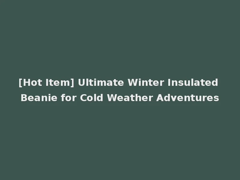 [Hot Item] Ultimate Winter Insulated Beanie for Cold Weather Adventures
