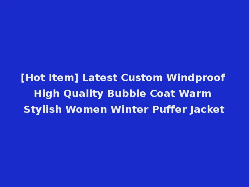 [Hot Item] Latest Custom Windproof High Quality Bubble Coat Warm Stylish Women Winter Puffer Jacket