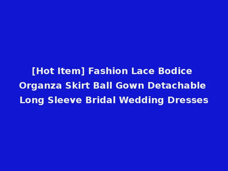 [Hot Item] Fashion Lace Bodice Organza Skirt Ball Gown Detachable Long Sleeve Bridal Wedding Dresses