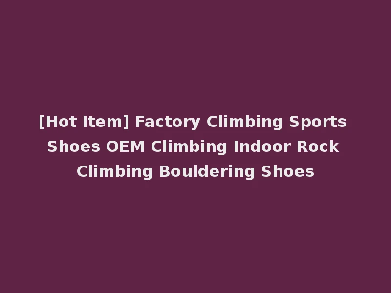 [Hot Item] Factory Climbing Sports Shoes OEM Climbing Indoor Rock Climbing Bouldering Shoes