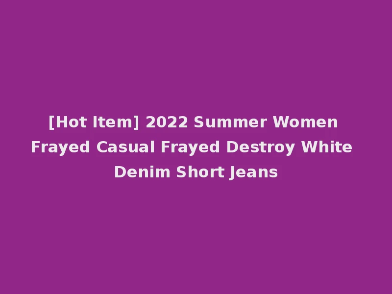 [Hot Item] 2022 Summer Women Frayed Casual Frayed Destroy White Denim Short Jeans