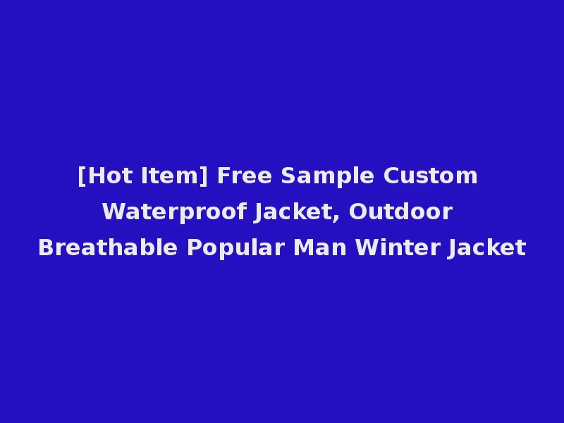 [Hot Item] Free Sample Custom Waterproof Jacket, Outdoor Breathable Popular Man Winter Jacket