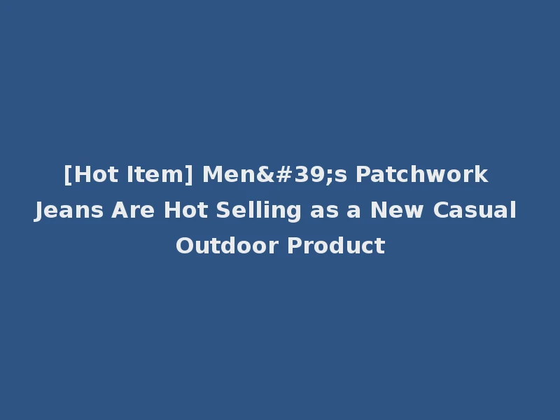 [Hot Item] Men's Patchwork Jeans Are Hot Selling as a New Casual Outdoor Product