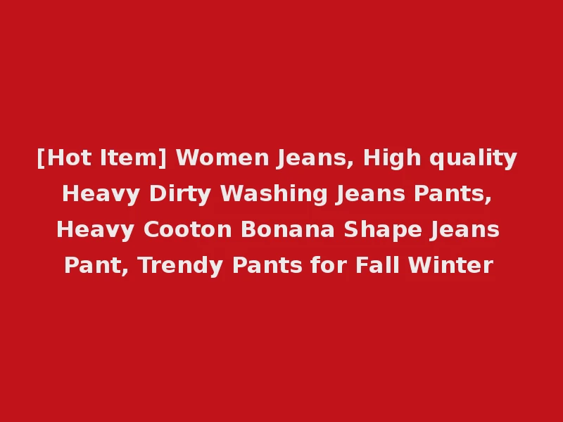 [Hot Item] Women Jeans, High quality Heavy Dirty Washing Jeans Pants, Heavy Cooton Bonana Shape Jeans Pant, Trendy Pants for Fall Winter