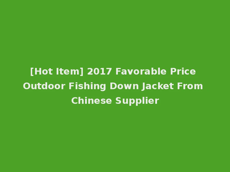 [Hot Item] 2017 Favorable Price Outdoor Fishing Down Jacket From Chinese Supplier