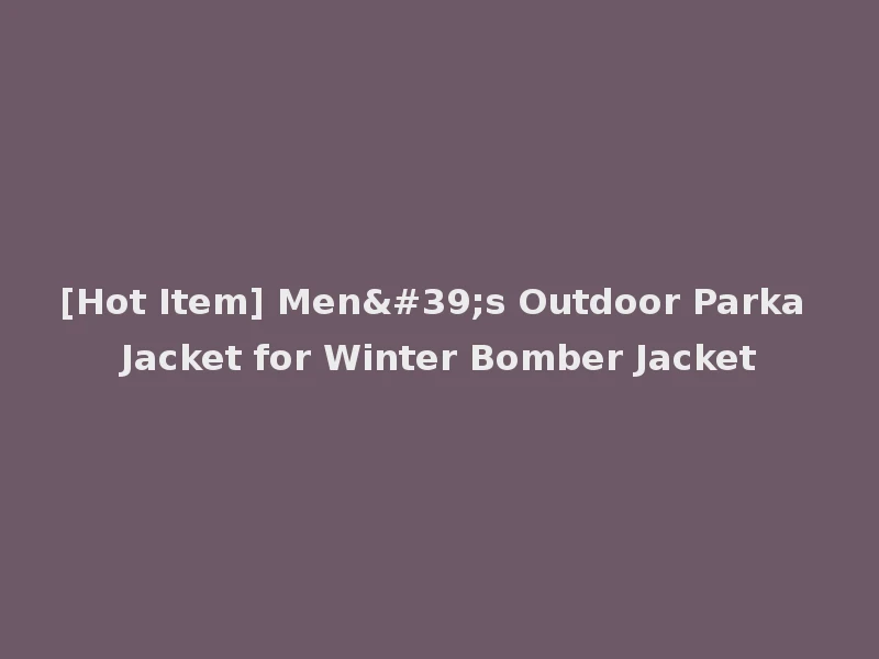 [Hot Item] Men's Outdoor Parka Jacket for Winter Bomber Jacket