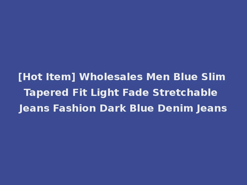[Hot Item] Wholesales Men Blue Slim Tapered Fit Light Fade Stretchable Jeans Fashion Dark Blue Denim Jeans