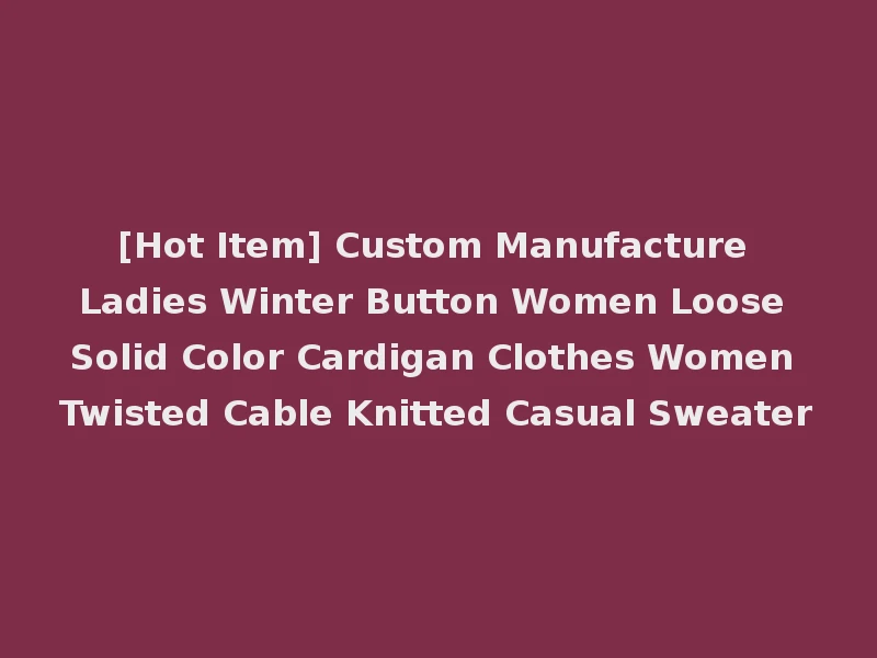 [Hot Item] Custom Manufacture Ladies Winter Button Women Loose Solid Color Cardigan Clothes Women Twisted Cable Knitted Casual Sweater