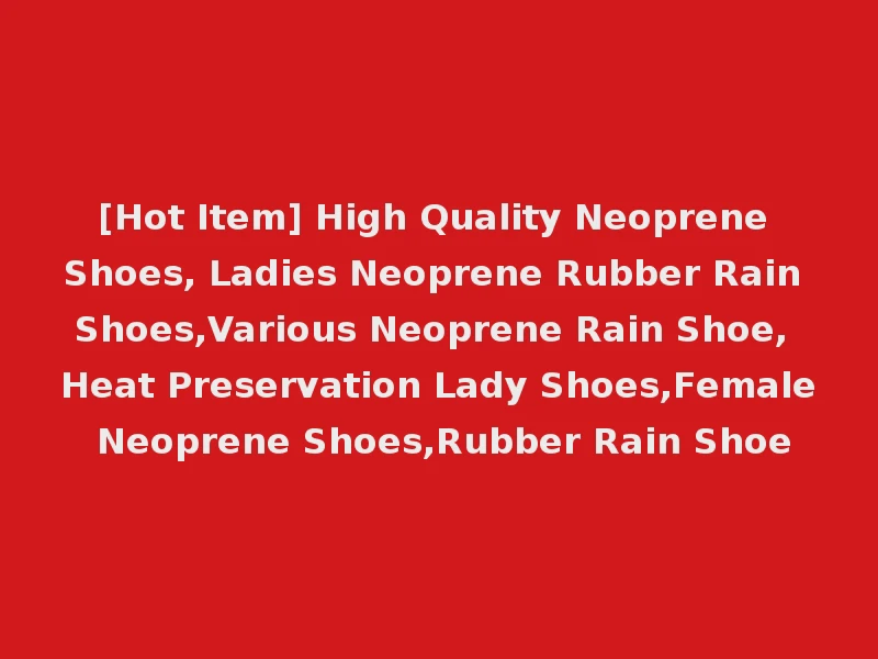 [Hot Item] High Quality Neoprene Shoes, Ladies Neoprene Rubber Rain Shoes,Various Neoprene Rain Shoe, Heat Preservation Lady Shoes,Female Neoprene Shoes,Rubber Rain Shoe