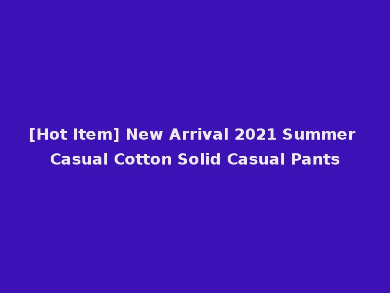 [Hot Item] New Arrival 2021 Summer Casual Cotton Solid Casual Pants