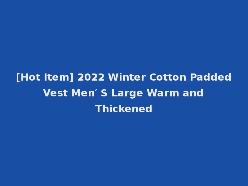 [Hot Item] 2022 Winter Cotton Padded Vest Men′ S Large Warm and Thickened