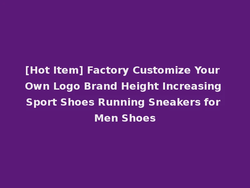 [Hot Item] Factory Customize Your Own Logo Brand Height Increasing Sport Shoes Running Sneakers for Men Shoes