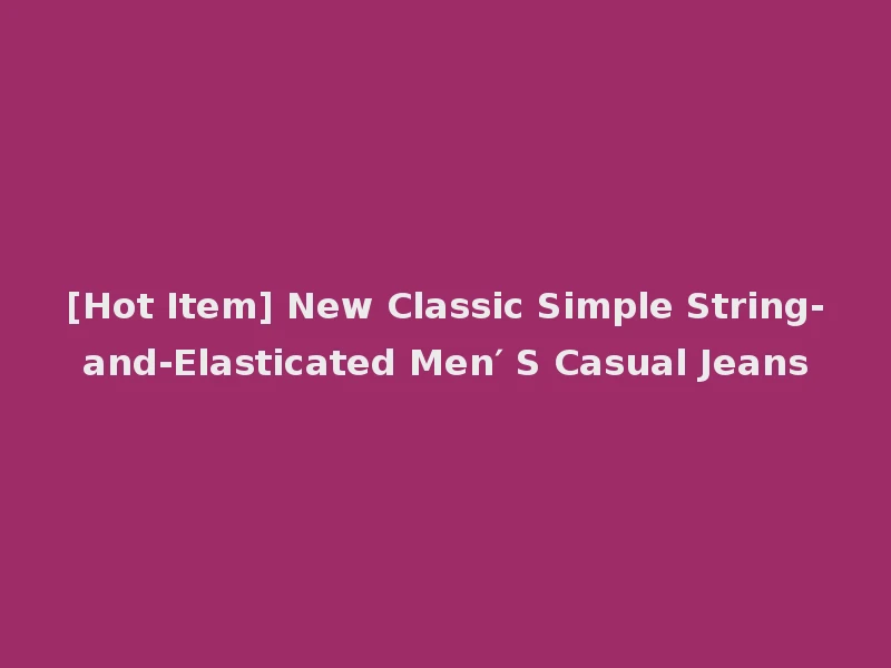 [Hot Item] New Classic Simple String-and-Elasticated Men′ S Casual Jeans