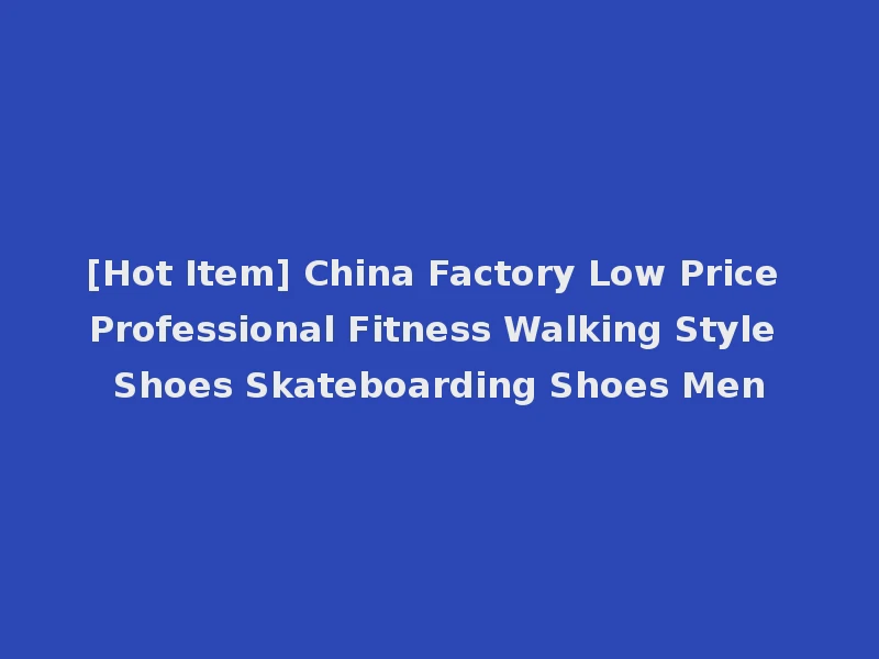 [Hot Item] China Factory Low Price Professional Fitness Walking Style Shoes Skateboarding Shoes Men