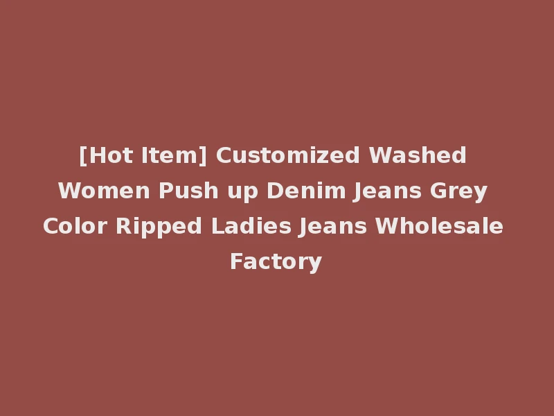 [Hot Item] Customized Washed Women Push up Denim Jeans Grey Color Ripped Ladies Jeans Wholesale Factory