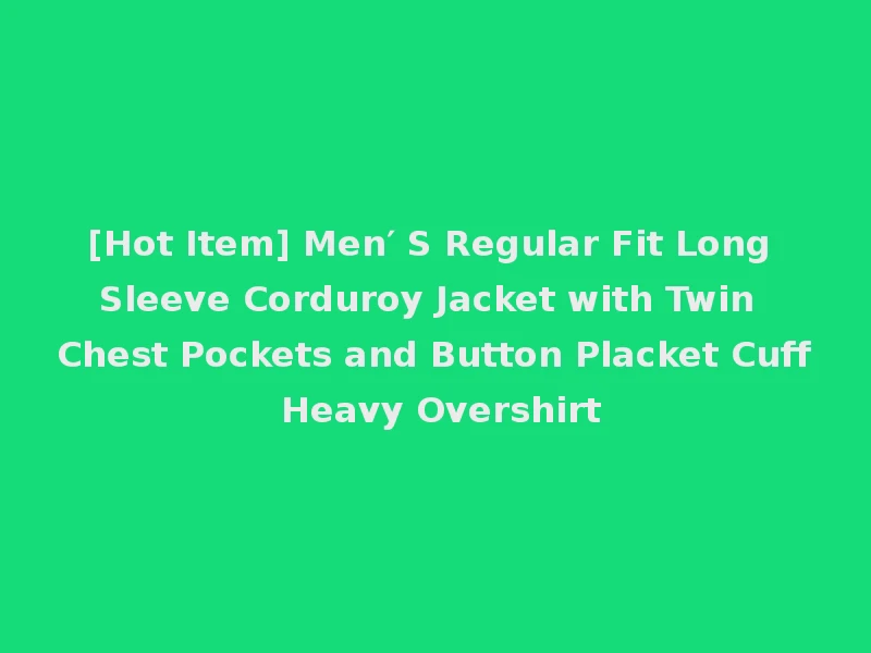 [Hot Item] Men′ S Regular Fit Long Sleeve Corduroy Jacket with Twin Chest Pockets and Button Placket Cuff Heavy Overshirt