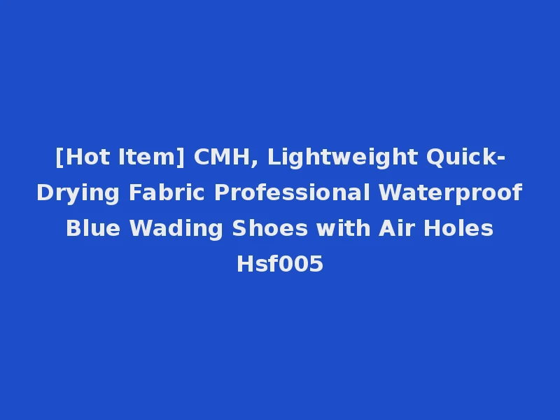 [Hot Item] CMH, Lightweight Quick-Drying Fabric Professional Waterproof Blue Wading Shoes with Air Holes Hsf005