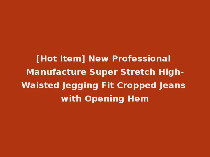 [Hot Item] New Professional Manufacture Super Stretch High-Waisted Jegging Fit Cropped Jeans with Opening Hem