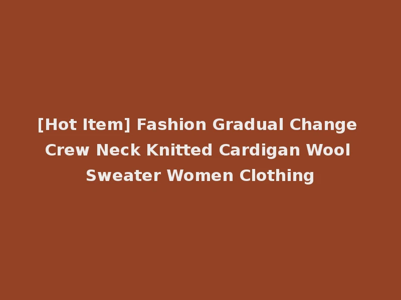[Hot Item] Fashion Gradual Change Crew Neck Knitted Cardigan Wool Sweater Women Clothing