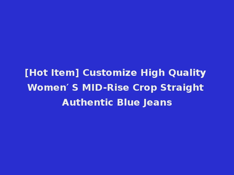 [Hot Item] Customize High Quality Women′ S MID-Rise Crop Straight Authentic Blue Jeans
